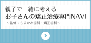 親子で一緒に考えるお子さんの矯正治療専門NAVI～監修：もりかわ歯科・矯正歯科～