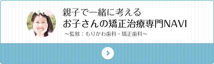 親子で一緒に考えるお子さんの矯正治療専門NAVI～監修：もりかわ歯科・矯正歯科～