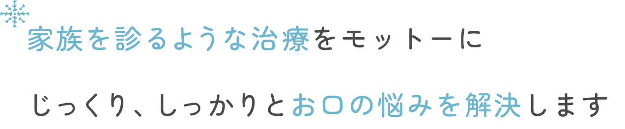 家族を診るような治療をモットーに じっくり、しっかりとお口の悩みを解決します